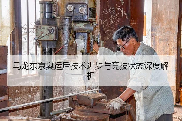 马龙东京奥运后技术进步与竞技状态深度解析